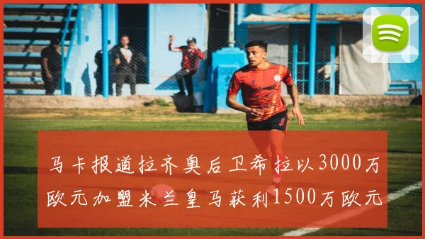 马卡报道拉齐奥后卫希拉以3000万欧元加盟米兰皇马获利1500万欧元