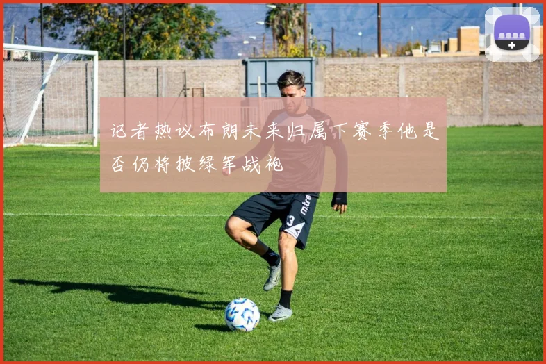 记者热议布朗未来归属下赛季他是否仍将披绿军战袍