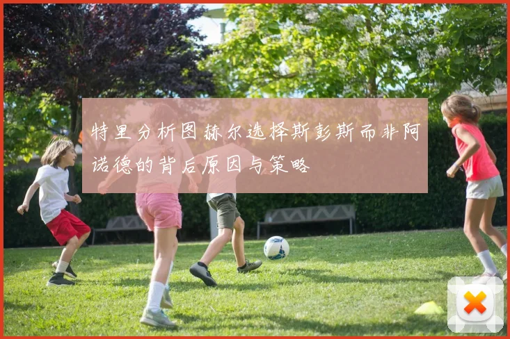 特里分析图赫尔选择斯彭斯而非阿诺德的背后原因与策略