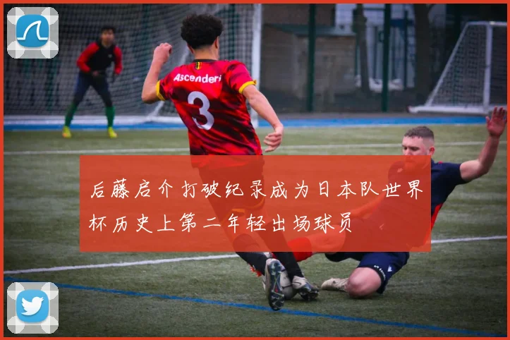 后藤启介打破纪录成为日本队世界杯历史上第二年轻出场球员