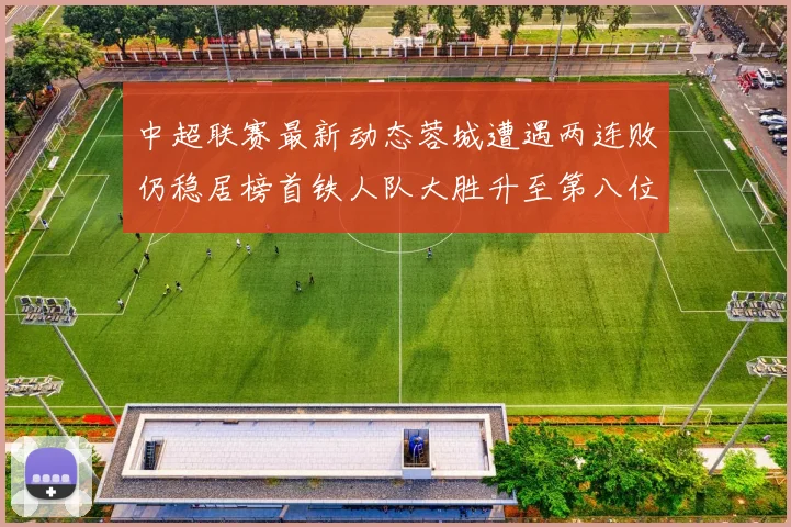 中超联赛最新动态蓉城遭遇两连败仍稳居榜首铁人队大胜升至第八位