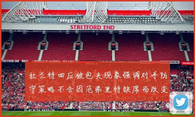杜兰特回应被包夹现象强调对手防守策略不会因范弗里特缺席而改变
