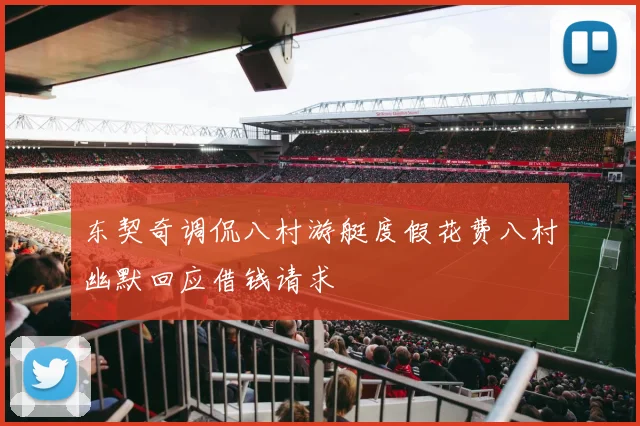 东契奇调侃八村游艇度假花费八村幽默回应借钱请求