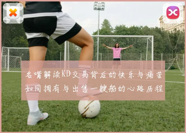 名嘴解读KD交易背后的快乐与痛苦如同拥有与出售一艘船的心路历程
