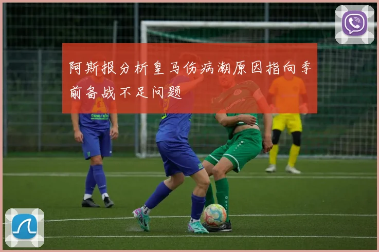 阿斯报分析皇马伤病潮原因指向季前备战不足问题