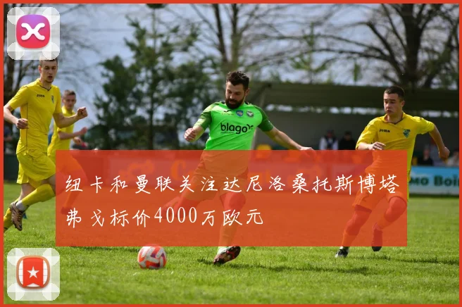 纽卡和曼联关注达尼洛桑托斯博塔弗戈标价4000万欧元