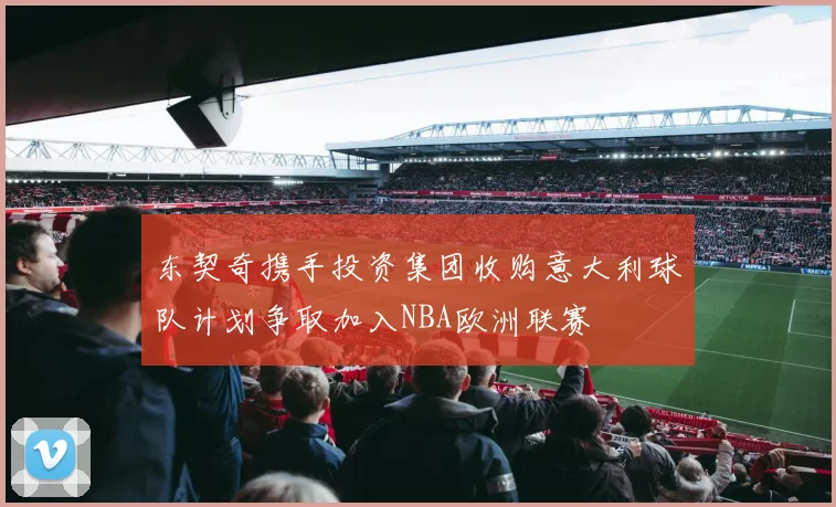 东契奇携手投资集团收购意大利球队计划争取加入NBA欧洲联赛