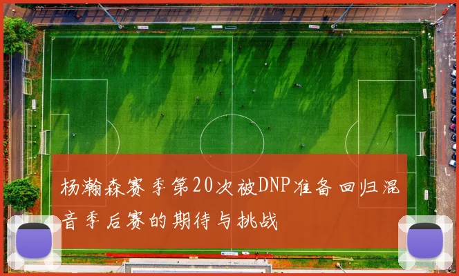 杨瀚森赛季第20次被DNP准备回归混音季后赛的期待与挑战