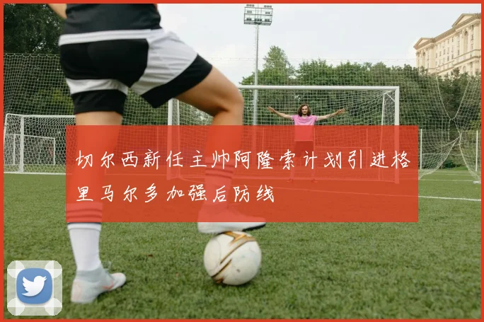 切尔西新任主帅阿隆索计划引进格里马尔多加强后防线