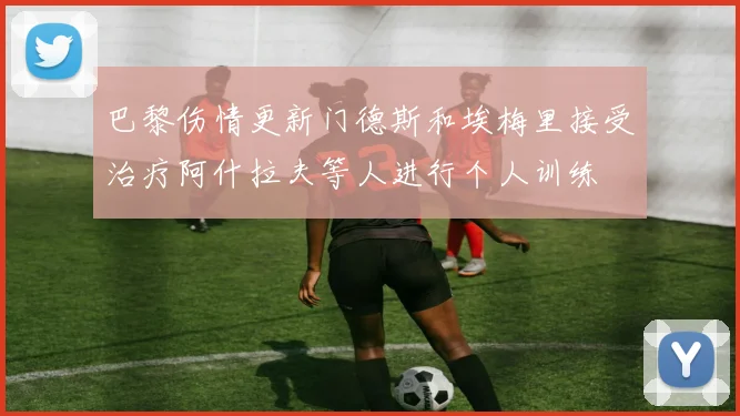 巴黎伤情更新门德斯和埃梅里接受治疗阿什拉夫等人进行个人训练