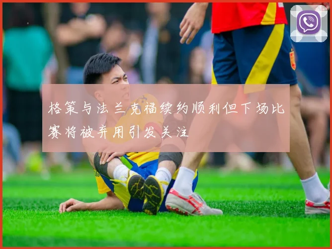 格策与法兰克福续约顺利但下场比赛将被弃用引发关注