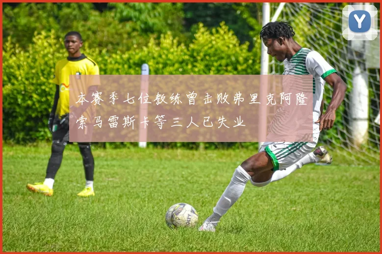 本赛季七位教练曾击败弗里克阿隆索马雷斯卡等三人已失业