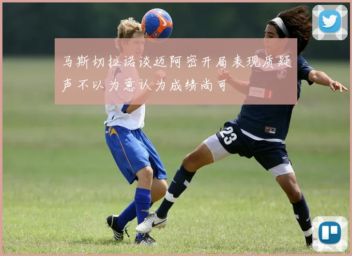 马斯切拉诺谈迈阿密开局表现质疑声不以为意认为成绩尚可